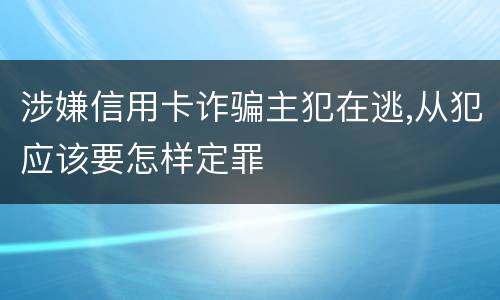 涉嫌信用卡诈骗主犯在逃,从犯应该要怎样定罪