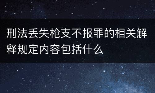 刑法丢失枪支不报罪的相关解释规定内容包括什么