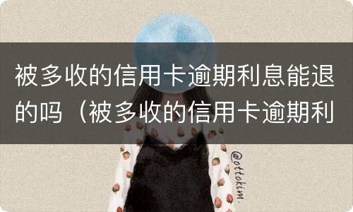被多收的信用卡逾期利息能退的吗（被多收的信用卡逾期利息能退的吗怎么办）