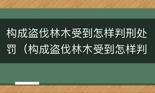 构成盗伐林木受到怎样判刑处罚（构成盗伐林木受到怎样判刑处罚呢）