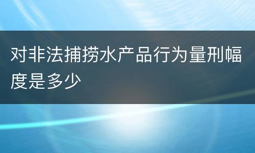 对非法捕捞水产品行为量刑幅度是多少