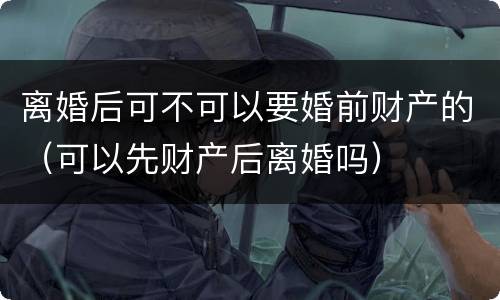 离婚后可不可以要婚前财产的（可以先财产后离婚吗）