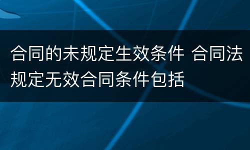 合同的未规定生效条件 合同法规定无效合同条件包括
