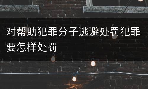 对帮助犯罪分子逃避处罚犯罪要怎样处罚