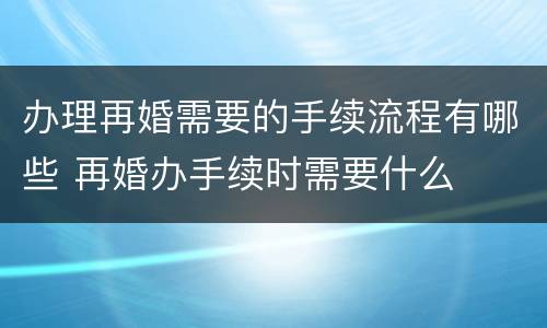办理再婚需要的手续流程有哪些 再婚办手续时需要什么