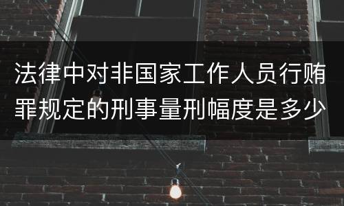 法律中对非国家工作人员行贿罪规定的刑事量刑幅度是多少