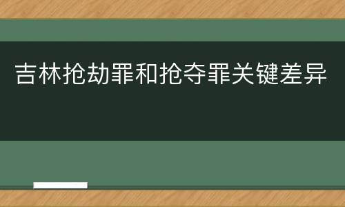 吉林抢劫罪和抢夺罪关键差异