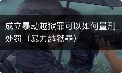成立暴动越狱罪可以如何量刑处罚（暴力越狱罪）
