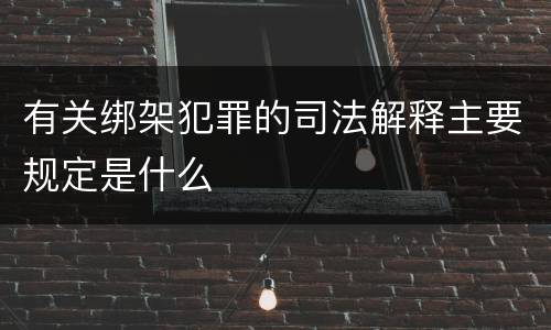 有关绑架犯罪的司法解释主要规定是什么