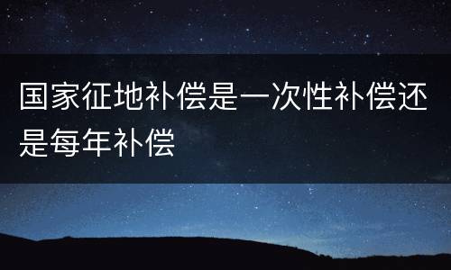 国家征地补偿是一次性补偿还是每年补偿