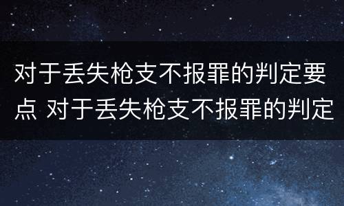 对于丢失枪支不报罪的判定要点 对于丢失枪支不报罪的判定要点是什么