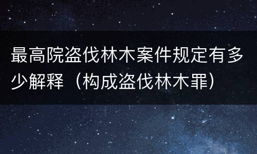 最高院盗伐林木案件规定有多少解释（构成盗伐林木罪）