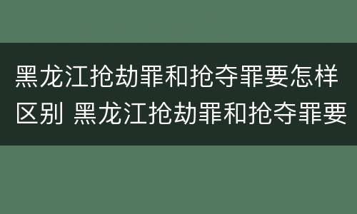 黑龙江抢劫罪和抢夺罪要怎样区别 黑龙江抢劫罪和抢夺罪要怎样区别判刑
