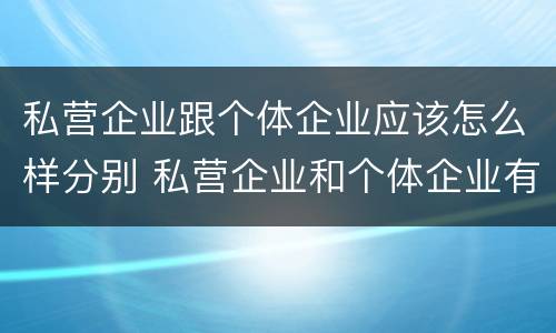 私营企业跟个体企业应该怎么样分别 私营企业和个体企业有什么区别