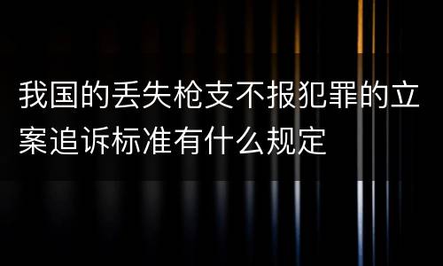 我国的丢失枪支不报犯罪的立案追诉标准有什么规定
