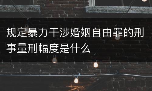 规定暴力干涉婚姻自由罪的刑事量刑幅度是什么