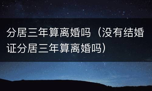 分居三年算离婚吗（没有结婚证分居三年算离婚吗）