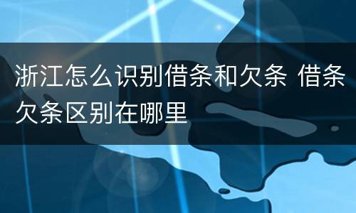 浙江怎么识别借条和欠条 借条欠条区别在哪里