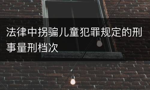 法律中拐骗儿童犯罪规定的刑事量刑档次