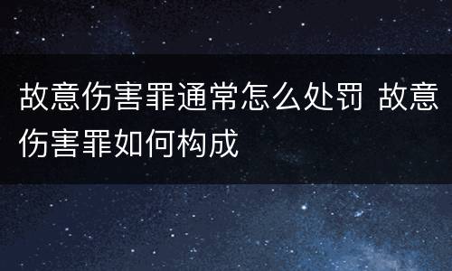 故意伤害罪通常怎么处罚 故意伤害罪如何构成