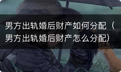男方出轨婚后财产如何分配（男方出轨婚后财产怎么分配）