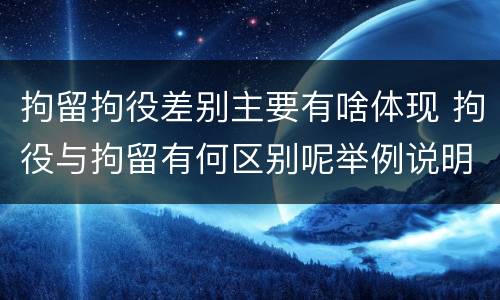 拘留拘役差别主要有啥体现 拘役与拘留有何区别呢举例说明