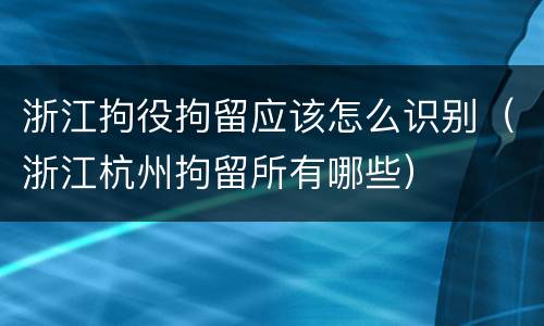 浙江拘役拘留应该怎么识别（浙江杭州拘留所有哪些）