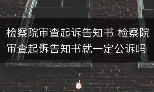 检察院审查起诉告知书 检察院审查起诉告知书就一定公诉吗