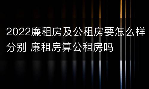 2022廉租房及公租房要怎么样分别 廉租房算公租房吗