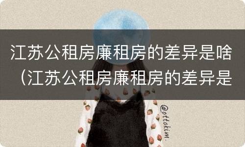江苏公租房廉租房的差异是啥（江苏公租房廉租房的差异是啥呀）