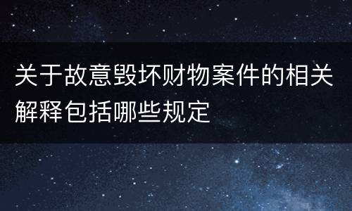 关于故意毁坏财物案件的相关解释包括哪些规定