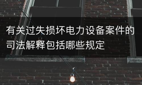 有关过失损坏电力设备案件的司法解释包括哪些规定