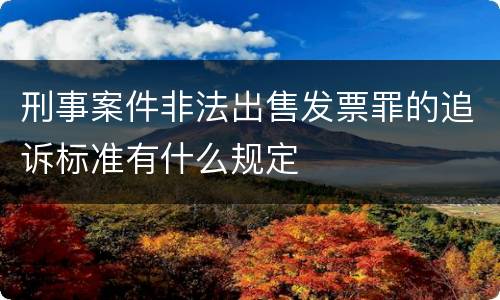 刑事案件非法出售发票罪的追诉标准有什么规定