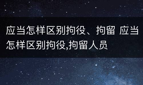 应当怎样区别拘役、拘留 应当怎样区别拘役,拘留人员