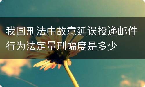 我国刑法中故意延误投递邮件行为法定量刑幅度是多少