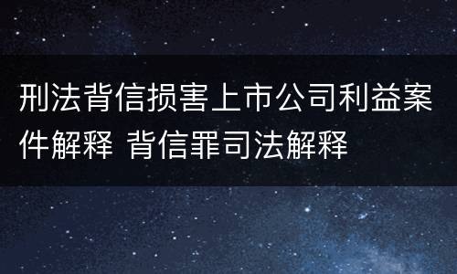 刑法背信损害上市公司利益案件解释 背信罪司法解释