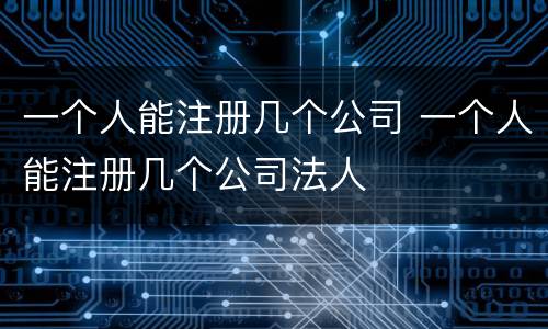 一个人能注册几个公司 一个人能注册几个公司法人
