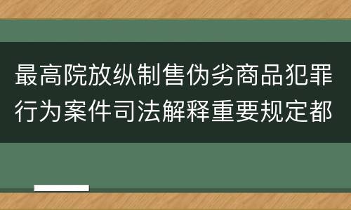 最高院放纵制售伪劣商品犯罪行为案件司法解释重要规定都有哪些