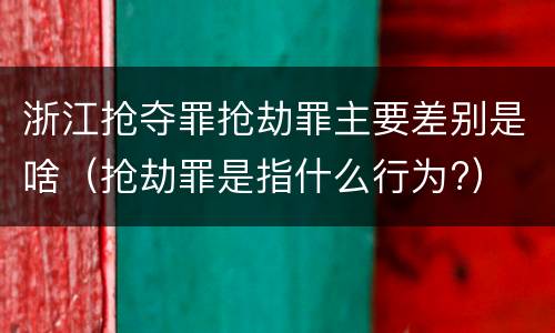 浙江抢夺罪抢劫罪主要差别是啥（抢劫罪是指什么行为?）