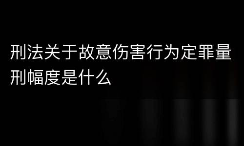 刑法关于故意伤害行为定罪量刑幅度是什么