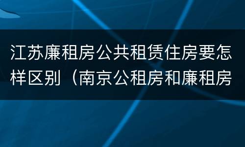 江苏廉租房公共租赁住房要怎样区别（南京公租房和廉租房的区别）