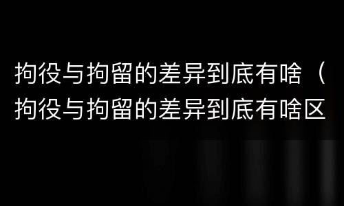 拘役与拘留的差异到底有啥（拘役与拘留的差异到底有啥区别）