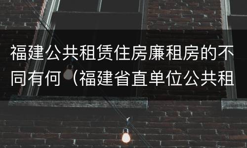 福建公共租赁住房廉租房的不同有何（福建省直单位公共租赁住房）