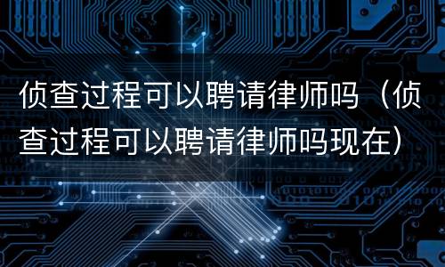 侦查过程可以聘请律师吗（侦查过程可以聘请律师吗现在）