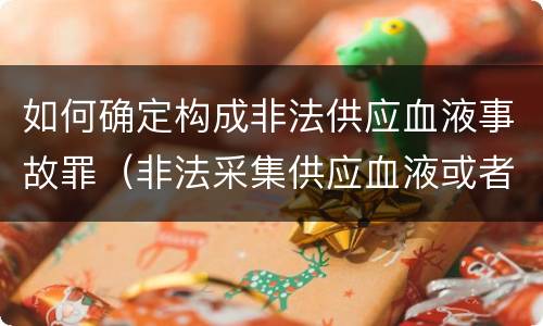 如何确定构成非法供应血液事故罪（非法采集供应血液或者制作供应血液制品罪的刑事责任）