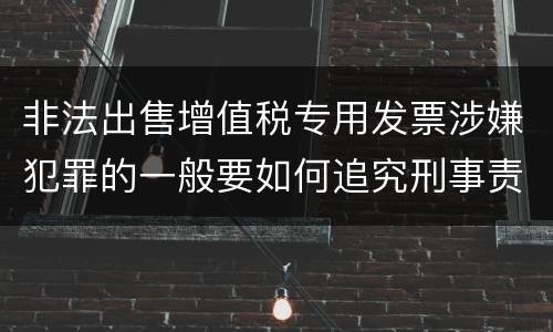 非法出售增值税专用发票涉嫌犯罪的一般要如何追究刑事责任