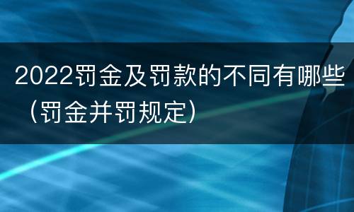 2022罚金及罚款的不同有哪些（罚金并罚规定）