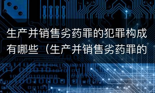 生产并销售劣药罪的犯罪构成有哪些（生产并销售劣药罪的犯罪构成有哪些罪名）