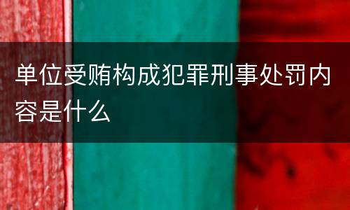 单位受贿构成犯罪刑事处罚内容是什么