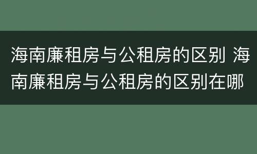 海南廉租房与公租房的区别 海南廉租房与公租房的区别在哪里